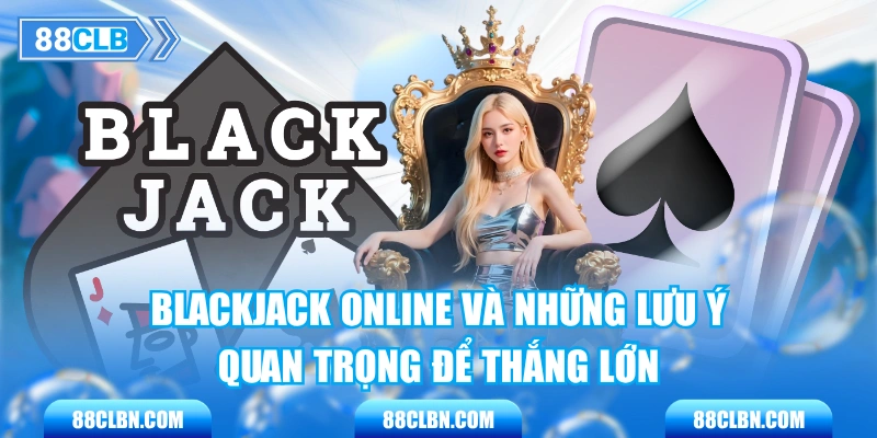 Blackjack Online Và Những Lưu Ý Quan Trọng Để Thắng Lớn