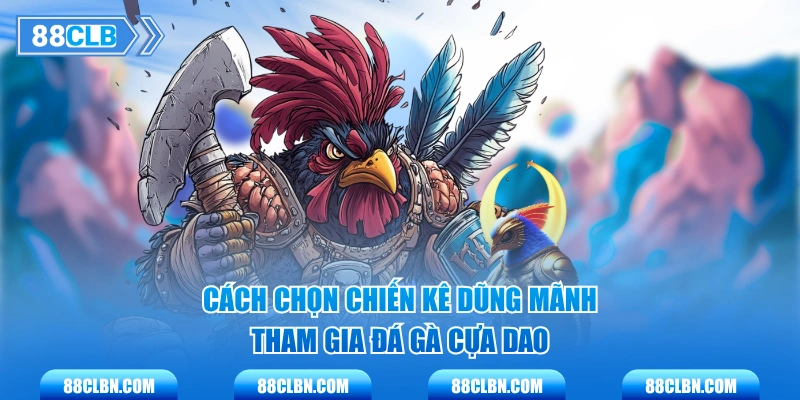 Cách chọn chiến kê dũng mãnh tham gia đá gà cựa dao