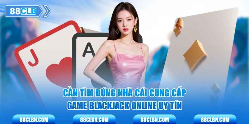 Cần tìm đúng nhà cái cung cấp game blackjack online uy tín