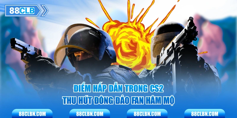 Điểm hấp dẫn trong CS2 thu hút đông đảo fan hâm mộ