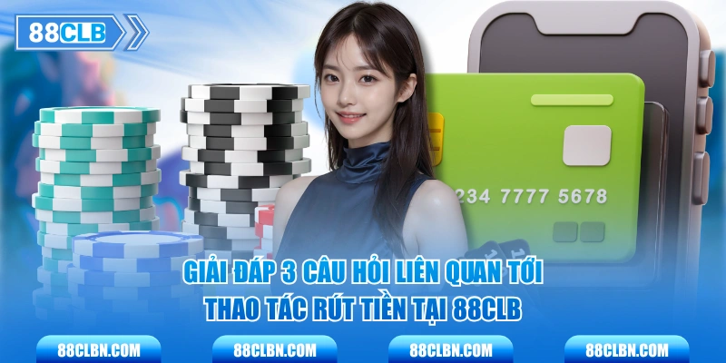 Giải đáp 3 câu hỏi liên quan tới thao tác rút tiền tại 88CLB