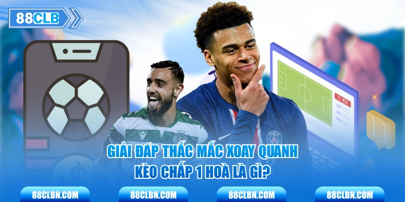 Giải đáp thắc mắc xoay quanh kèo chấp 1 hoà là gì?