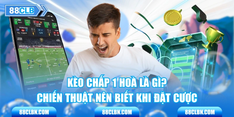 Kèo Chấp 1 Hoà Là Gì? Chiến Thuật Nên Biết Khi Đặt Cược