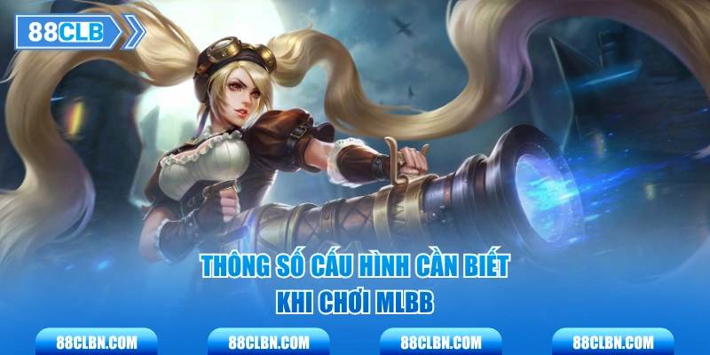 Thông số cấu hình cần biết khi chơi MLBB