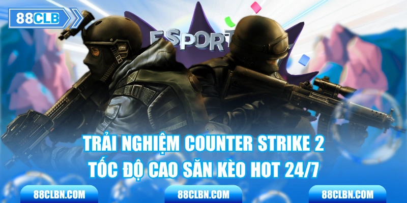 Trải Nghiệm Counter Strike 2 Tốc Độ Cao Săn Kèo Hot 24/7